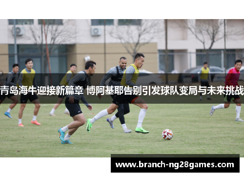 青岛海牛迎接新篇章 博阿基耶告别引发球队变局与未来挑战