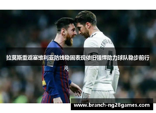 拉莫斯重返塞维利亚防线稳固表现依旧强悍助力球队稳步前行