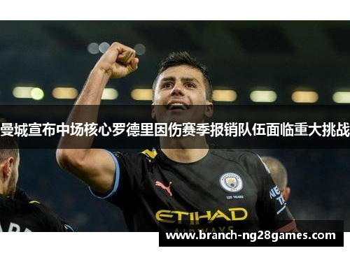 曼城宣布中场核心罗德里因伤赛季报销队伍面临重大挑战