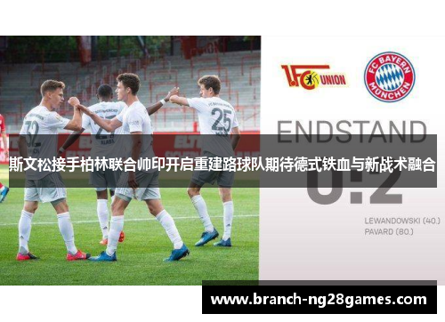 斯文松接手柏林联合帅印开启重建路球队期待德式铁血与新战术融合